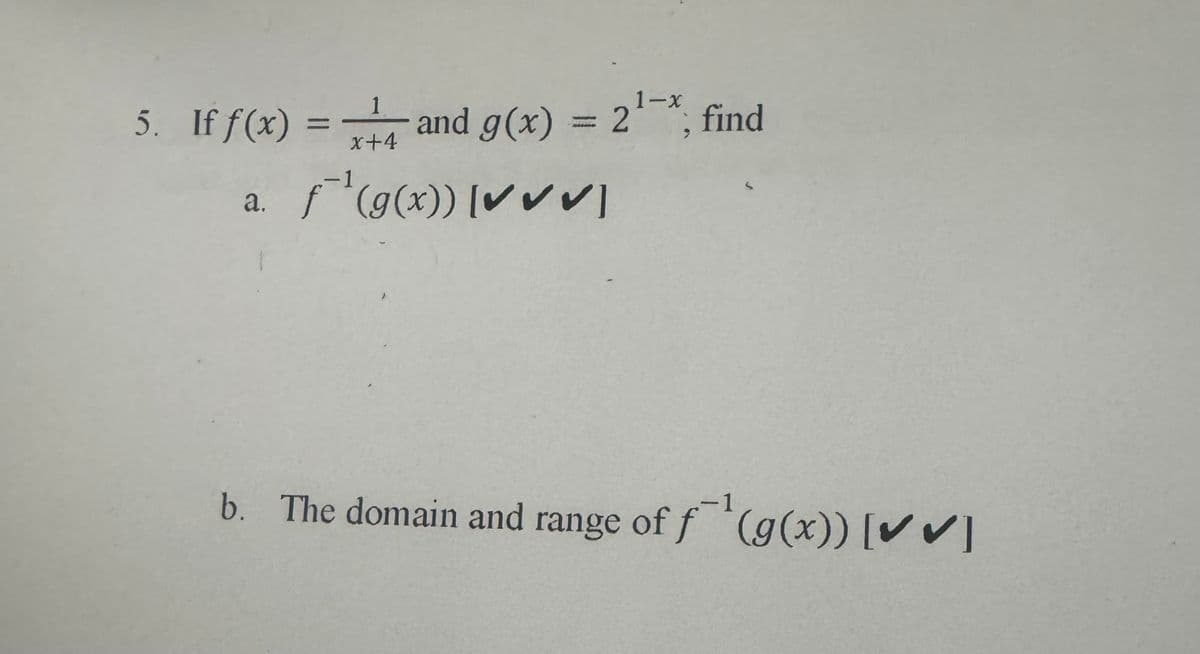 -X
5. If f(x) = and g(x) = 2¹-*; find
1
x+4
-1
a. f¹(g(x)) [✔✔✔]
b. The domain and range of f¹(g(x)) [✔✔]