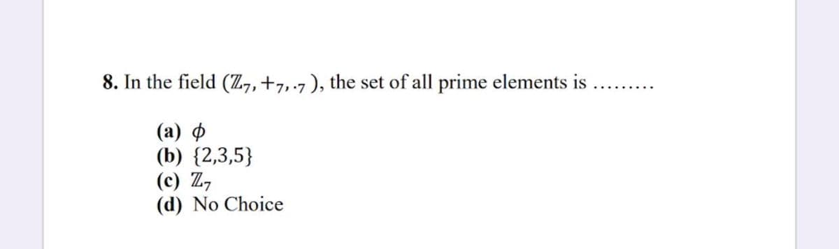 8. In the field (Z,,+7,.7), the set of all prime elements is .
(a) o
(b) {2,3,5}
(c) Z,
(d) No Choice
