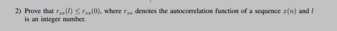 2) Prove that rza(1) <Tzz(0), where r denotes the autocorrelation function of a sequence r(n) and I
is an integer number.
