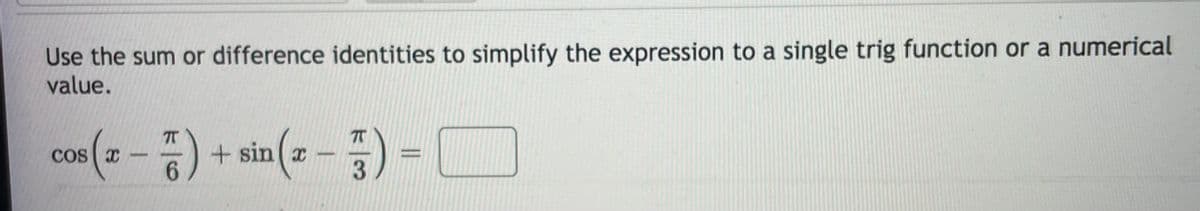 Use the sum or difference identities to simplify the expression to a single trig function or a numerical value.

\[
\cos\left(x - \frac{\pi}{6}\right) + \sin\left(x - \frac{\pi}{3}\right) = \Box
\]