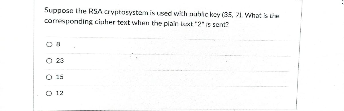 Suppose the RSA cryptosystem is used with public key (35, 7). What is the
corresponding cipher text when the plain text "2" is sent?
О8
О 23
O 15
O 12
