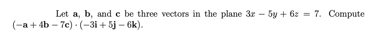 Let a, b, and c be three vectors in the plane 3x – 5y + 6z = 7. Compute
-
(-a+ 4b – 7c) ·(-3i+5j – 6k).
