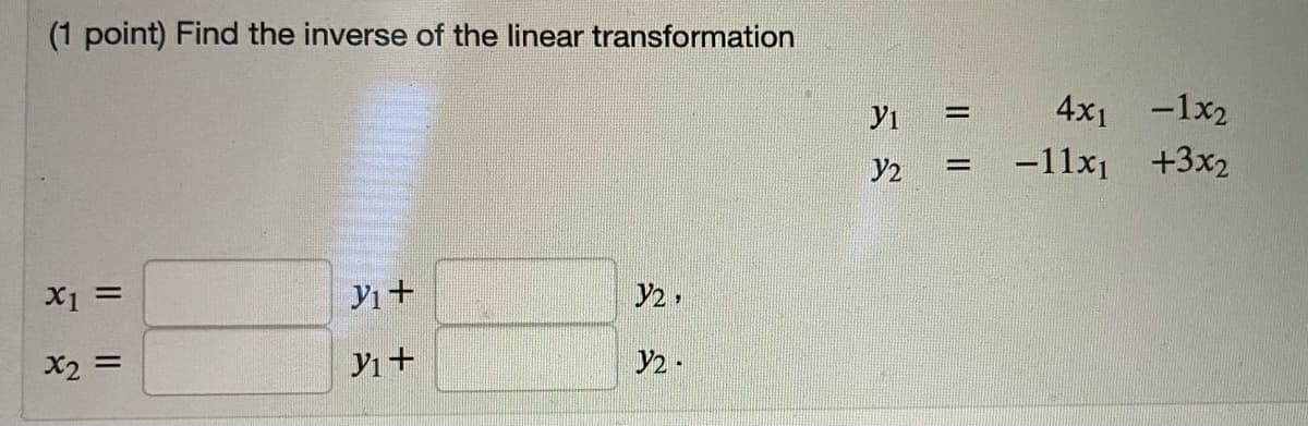 (1 point) Find the inverse of the linear transformation
Yi
4x1 -1x2
%3D
y2
-11x1 +3x2
%D
X1 =
y2,
X2 =
Yı+
Y2 -
Il||
