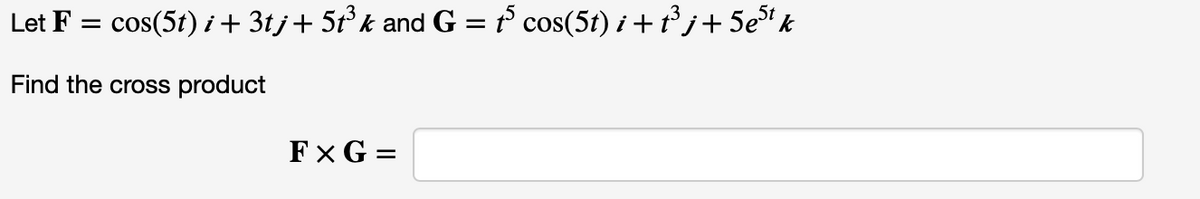 Let F = cos(5t) i + 3tj+ 5t° k and G = t° cos(5t) i + tßj+5e% k
Find the cross product
Fx G =
