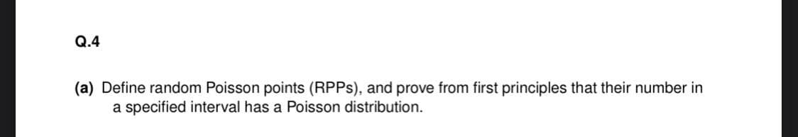 Q.4
(a) Define random Poisson points (RPPs), and prove from first principles that their number in
a specified interval has a Poisson distribution.