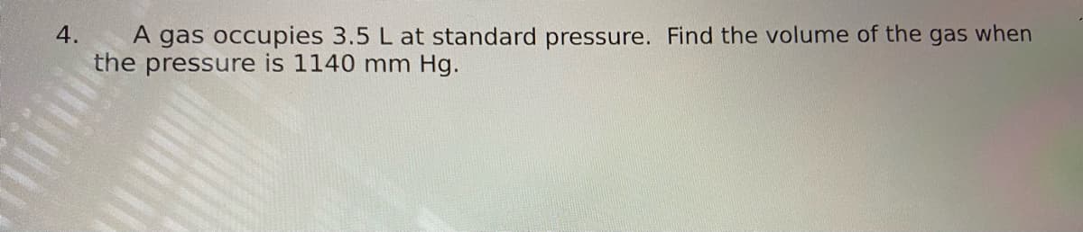 A gas occupies 3.5 L at standard pressure. Find the volume of the gas when
the pressure is 1140 mm Hg.
4.
