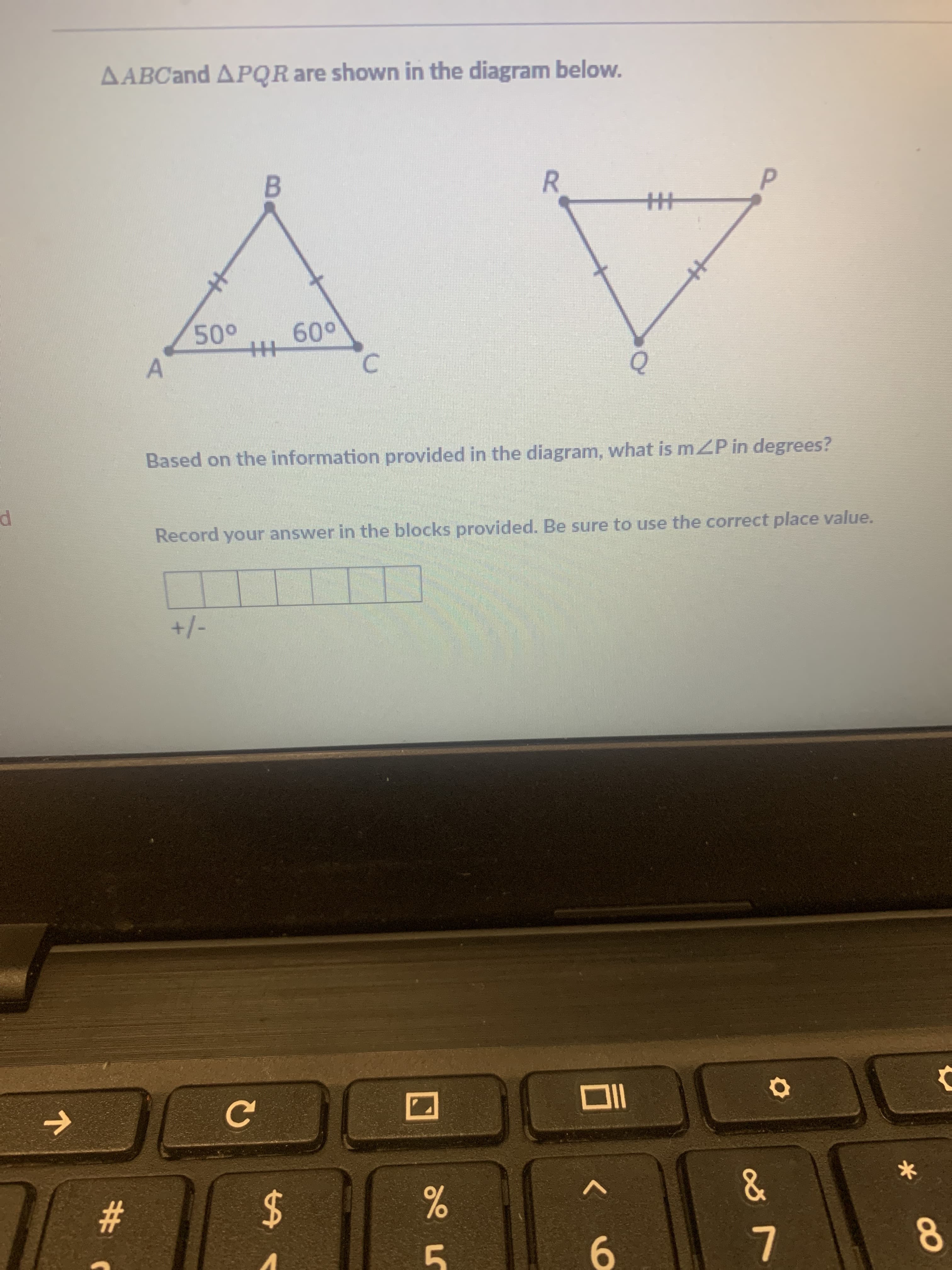 %23
24
+/-
Record your answer in the blocks provided. Be sure to use the correct place value.
Based on the information provided in the diagram, what is mZP in degrees?
009
B.
AABCand APQR are shown in the diagram below.
