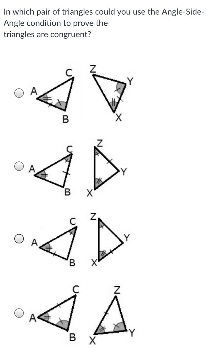 In which pair of triangles could you use the Angle-Side-
Angle condition to prove the
triangles are congruent?
A
В
X.
B.
X'
O A,
B.
A
В х
N.
N
