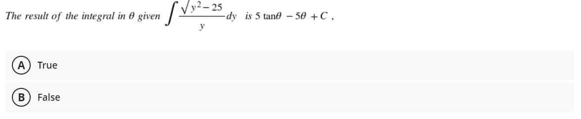 The result of the integral in 0 given
25
dy is 5 tane - 50 +C,
y
A
True
B
False
