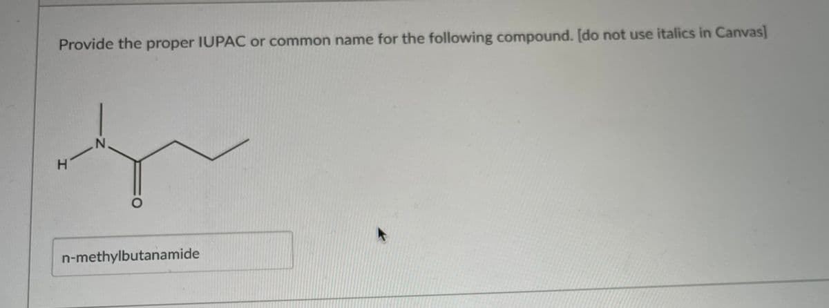 Provide the proper IUPAC or common name for the following compound. [do not use italics in Canvas]
N.
H.
n-methylbutanamide
