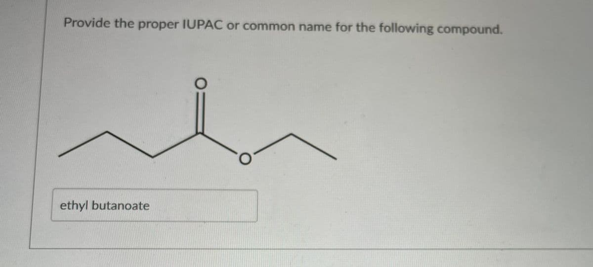 Provide the proper IUPAC or common name for the following compound.
ethyl butanoate
