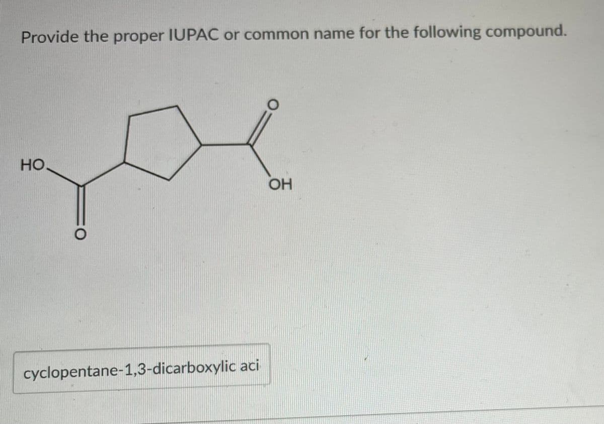 Provide the proper IUPAC or common name for the following compound.
yoe
HO.
OH
cyclopentane-1,3-dicarboxylic aci
