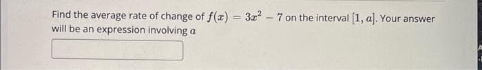 Find the average rate of change of f(x) = 3x² - 7 on the interval [1, a]. Your answer
will be an expression involving a
4