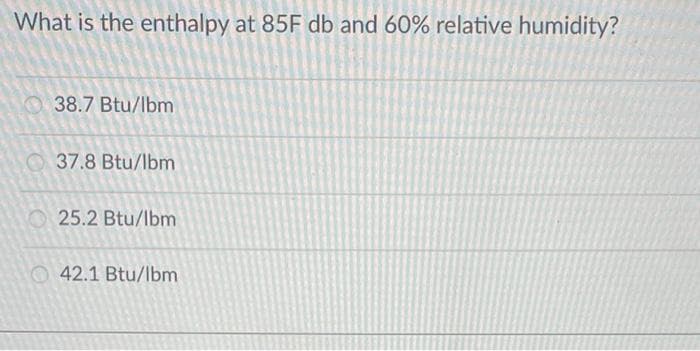 What is the enthalpy at 85F db and 60% relative humidity?
38.7 Btu/lbm
37.8 Btu/lbm
25.2 Btu/lbm
42.1 Btu/lbm