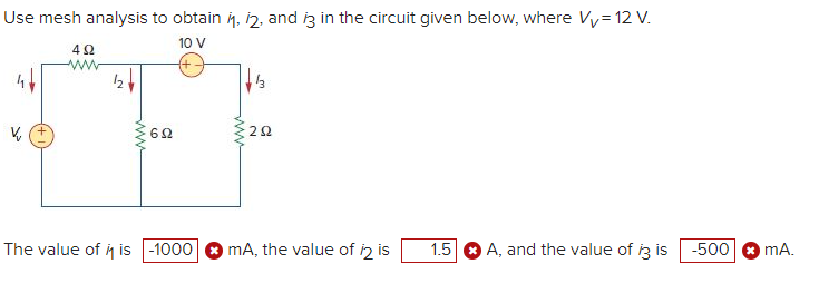 Use mesh analysis to obtain 1, 12, and is in the circuit given below, where Vv= 12 V.
10 V
492
www.
602
The value of it is -1000
ΖΩ
mA, the value of i2 is
1.5 A, and the value of i3 is
-500
mA.