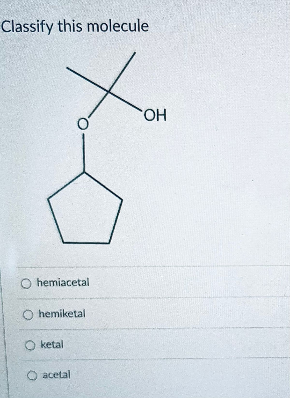 Classify this molecule
O hemiacetal
O hemiketal
O ketal
O acetal
OH