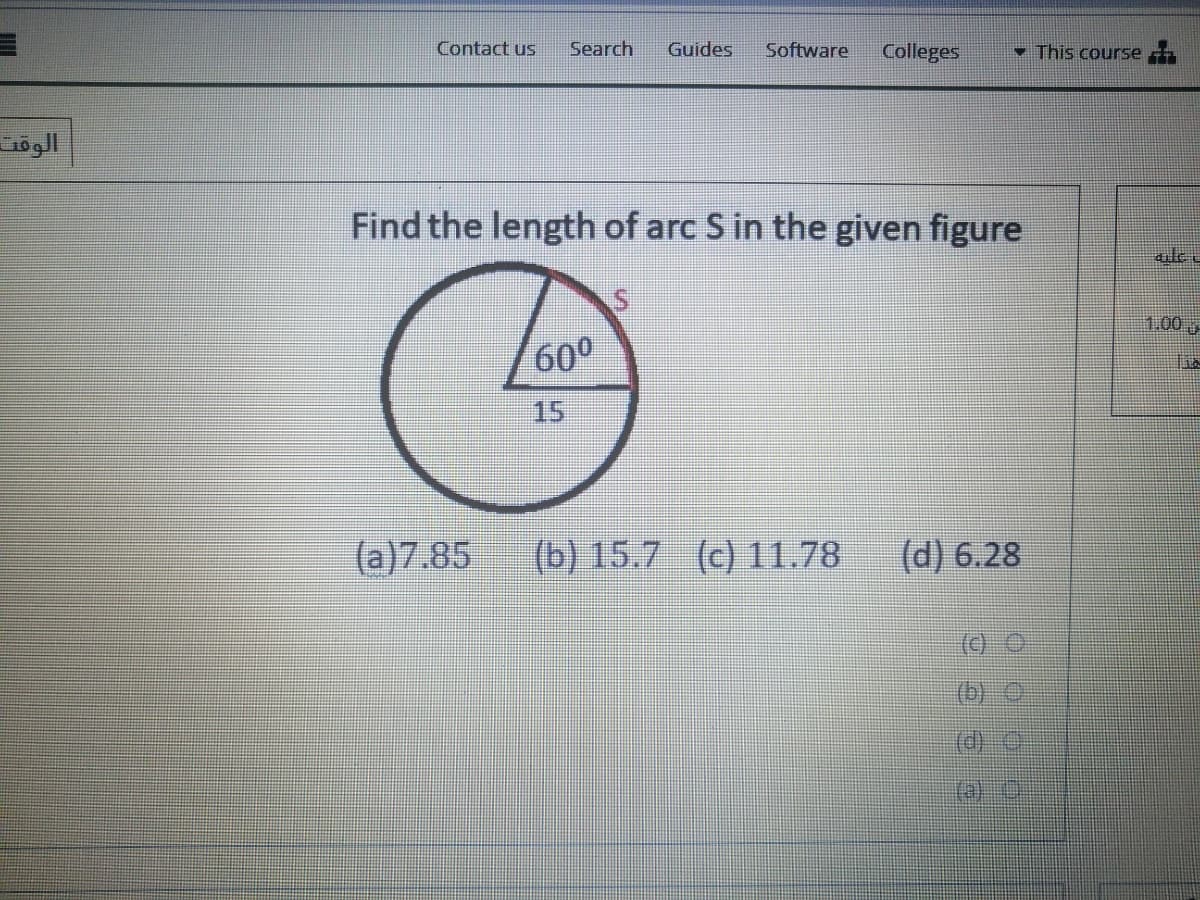 Contact us
Search
Guides
Software
Colleges
- This course
Find the length of arc S in the given figure
1.00
600
15
(a)7.85
(b) 15.7 (c) 11.78
(d) 6.28
(c)
(b)e
(d)
(a) )
