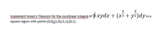 3
3
Implement Green's Theorem for the curvilinear Integral of xydx + (x2+ y2)dy in a
www
mwm w ww
wwwbh
square region with points (0,0),(1,0),(1,1),(0,1).
