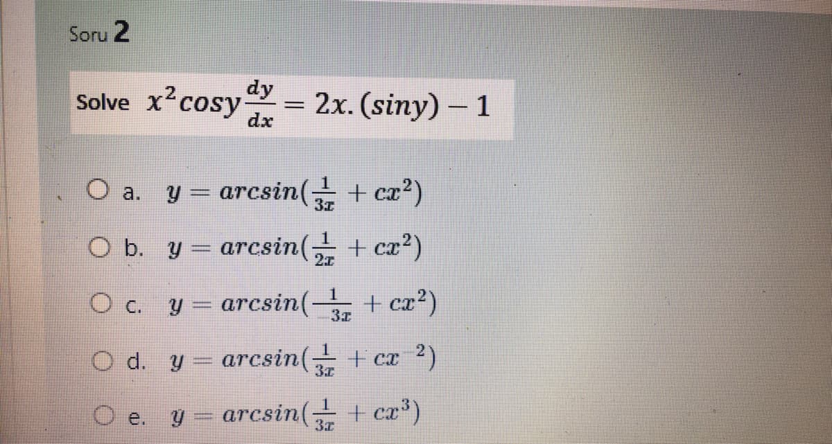 Soru 2
dy
Solve x cosy-
= 2x. (siny) – 1
dx
a. y = arcsin( + cx²)
O b. y = arcsin( + cx2)
22
O c.
y =
arcsin(- + cæ²)
3z
O d. y
arcsin(÷ + cx 2)
3.z
O e.
arcsin(± + cr³)
3.z
