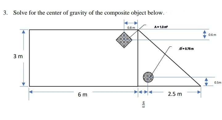 3. Solve for the center of gravity of the composite object below.
0.8 m
A-1.0 m
0.6 m
O-0.76 m
3 m
0.5m
6 m
2.5 m
0.5m
