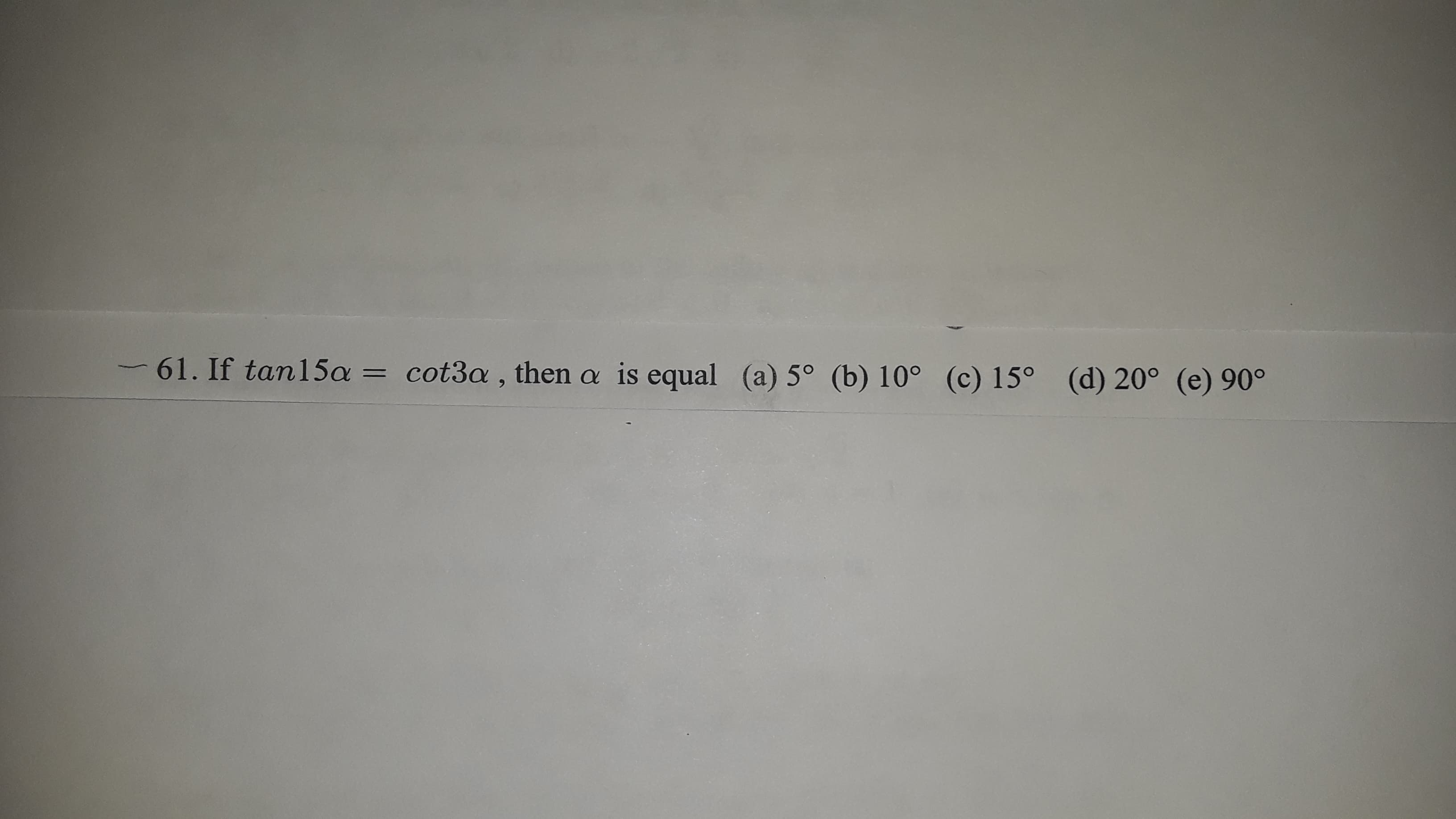 -61. If tan15a = cot3a, then a is equal (a) 5° (b) 10° (c) 15° (d) 20° (e) 90°
