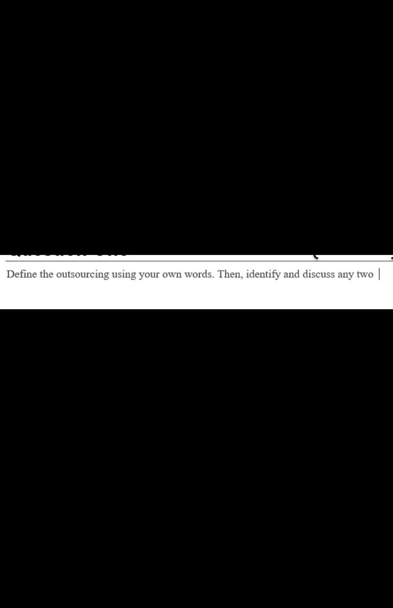 Define the outsourcing using your own words. Then, identify and discuss any two
|

