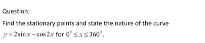 Question:
Find the stationary points and state the nature of the curve
y 2 sin x-cos 2.x for 0° sxs360°.
