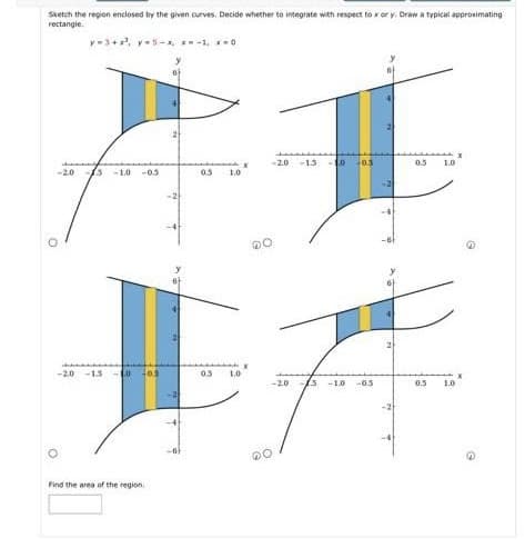 Sketch the region enclosed by the given curves. Decide whether to integrate with respect to x or y. Draw a typical approximating
rectangle.
y=3+x², y=5-x, x=-1, x=0
-2.0 -15-10 -0.5
-2.0-15-10 -0.5
Find the area of the region
21
-2
0.3 1.0
0.3 1.0
X
-2.0 -1.5 -10 03
-20 -15. -1.0 -0.5
00
2
0.5 1.0
0.5 1.0