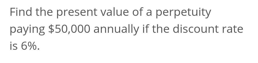 Find the present value of a perpetuity
paying $50,000 annually if the discount rate
is 6%.
