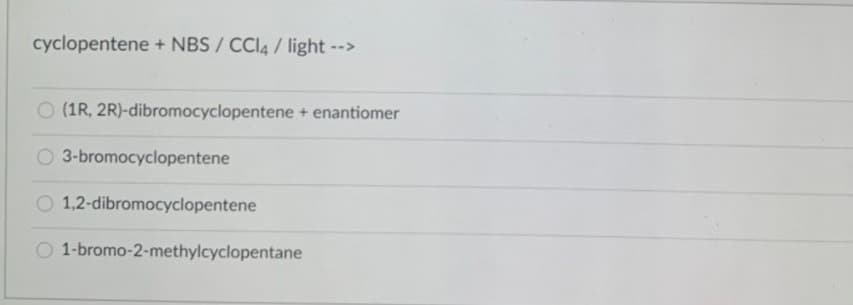 cyclopentene + NBS/ CCI4/ light -->
O (1R, 2R)-dibromocyclopentene + enantiomer
O 3-bromocyclopentene
O 1,2-dibromocyclopentene
O 1-bromo-2-methylcyclopentane
