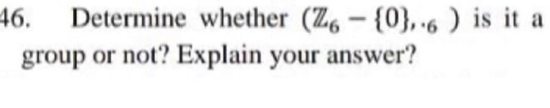 46.
Determine whether (Z, - {0}, 6 ) is it a
group or not? Explain your answer?
