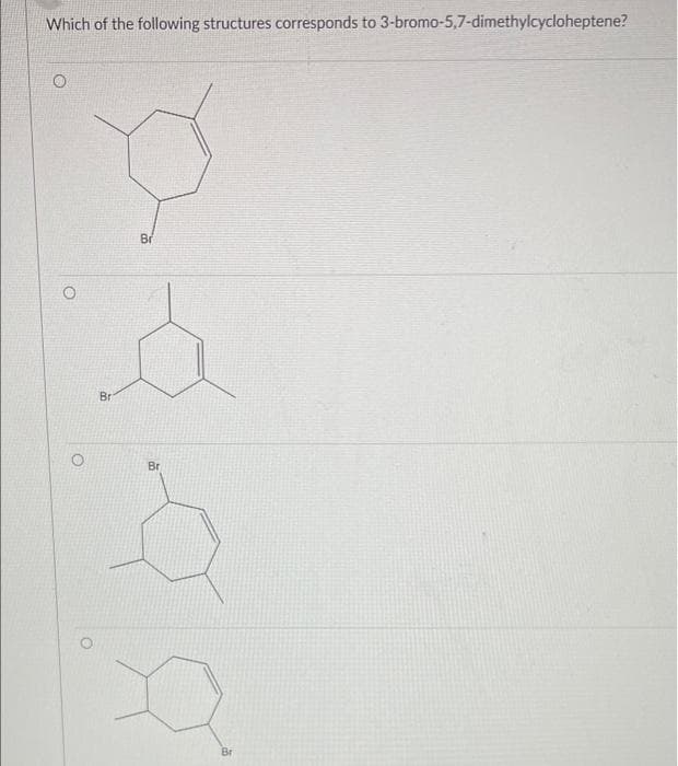 Which of the following structures corresponds to 3-bromo-5,7-dimethylcycloheptene?
O
Ø
Br
Bri
Br
Br