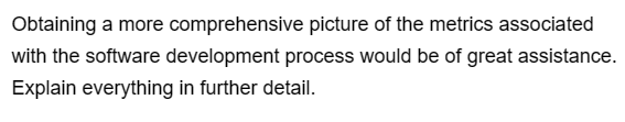 Obtaining a more
comprehensive picture of the metrics associated
with the software development process would be of great assistance.
Explain everything in further detail.