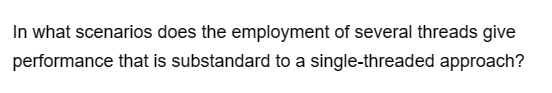 In what scenarios does the employment of several threads give
performance that is substandard to a single-threaded approach?