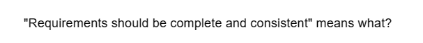 "Requirements should be complete and consistent" means what?