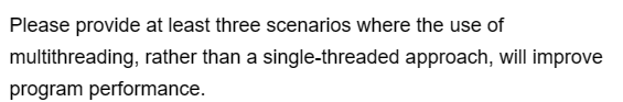 Please provide at least three scenarios where the use of
multithreading, rather than a single-threaded approach, will improve
program performance.