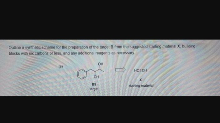 Outline a synthetic scheme for the preparation of the target B from the suggested starting material X, building
blocks with six carbons or less, and any additional reagents as necessary.
он
OH
B5
target
HCECH
X
starting material