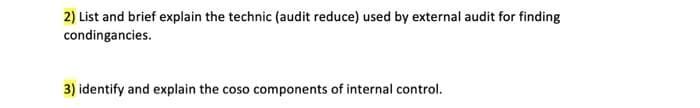 2) List and brief explain the technic (audit reduce) used by external audit for finding
condingancies.
3) identify and explain the coso components of internal control.