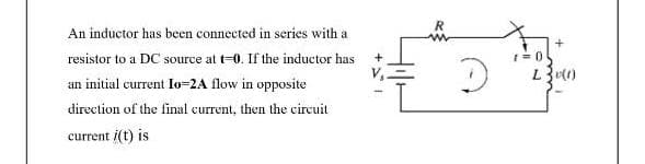 An inductor has been connected in series with a
resistor to a DC source at t-0. If the inductor has
1= 0
L31)
an initial current Io-2A flow in opposite
direction of the final current, then the circuit
current i(t) is
