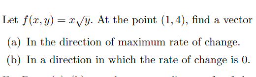 Let f(x, y) = x y. At the point (1,4), find a vector
(a) In the direction of maximum rate of change.
(b) In a direction in which the rate of change is 0.
