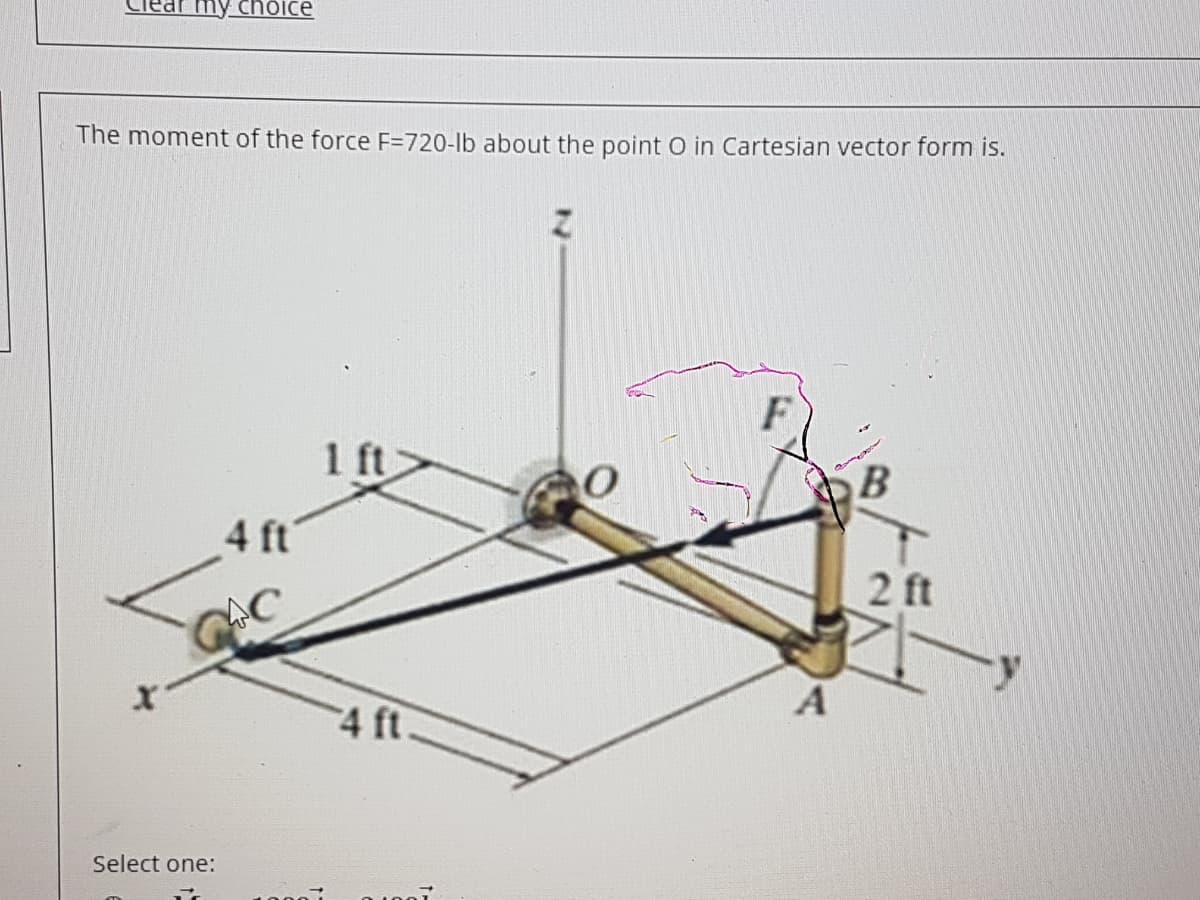 my choice
The moment of the force F=720-lb about the point O in Cartesian vector form is.
1 ft
B
4 ft
2 ft
AC
A
4 ft
Select one:
