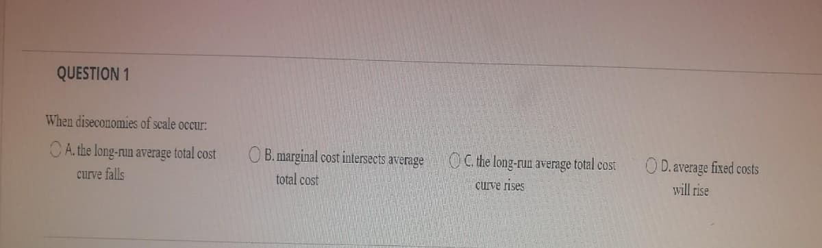 QUESTION 1
When diseconomies of scale occur:
CA. the long-run average total cost
O B. marginal cost intersects average
OC the long-run average total cost
O D. average fixed costs
curve falls
total cost
curve rises
will rise
