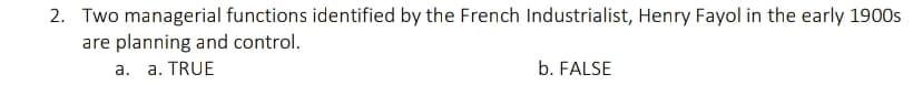 2. Two managerial functions identified by the French Industrialist, Henry Fayol in the early 1900s
are planning and control.
a. a. TRUE
b. FALSE
