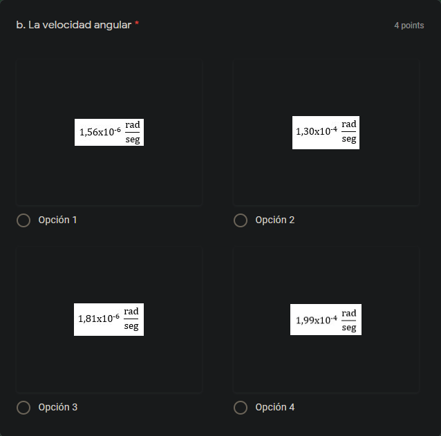 b. La velocidad angular
4 points
rad
1,56x10-6
seg
rad
1,30x10-4
seg
Opción 1
Opción 2
rad
1,81x10-6
seg
rad
1,99x10-4
seg
Opción 3
Opción 4

