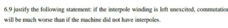 6.9 justify the following statement: if the interpole winding is left unexcited, commutation
will be much worse than if the machine did not have interpoles.
