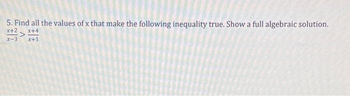 5. Find all the values of x that make the following inequality true. Show a full algebraic solution.
x+2>
x+4
x-3
x+1