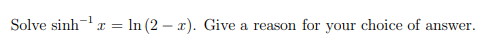 Solve sinh-x = In (2 – x). Give a reason for your choice of answer.
