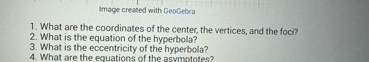 Image created with GeoGebra
1. What are the coordinates of the center, the vertices, and the foci?
2. What is the equation of the hyperbola?
3. What is the eccentricity of the hyperbola?
4. What are the equations of the asymptotes?
