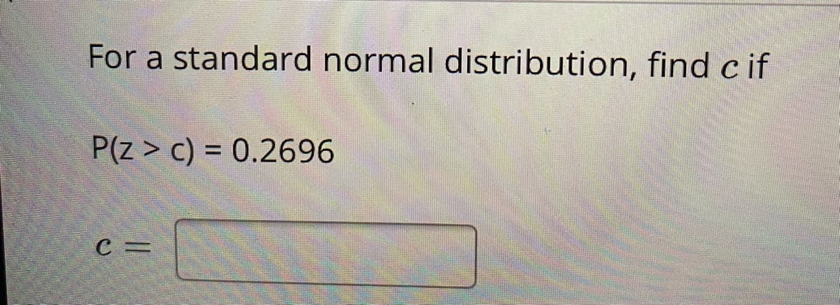 For a standard normal distribution, find cif
P(z > c) = 0.2696
%3D
