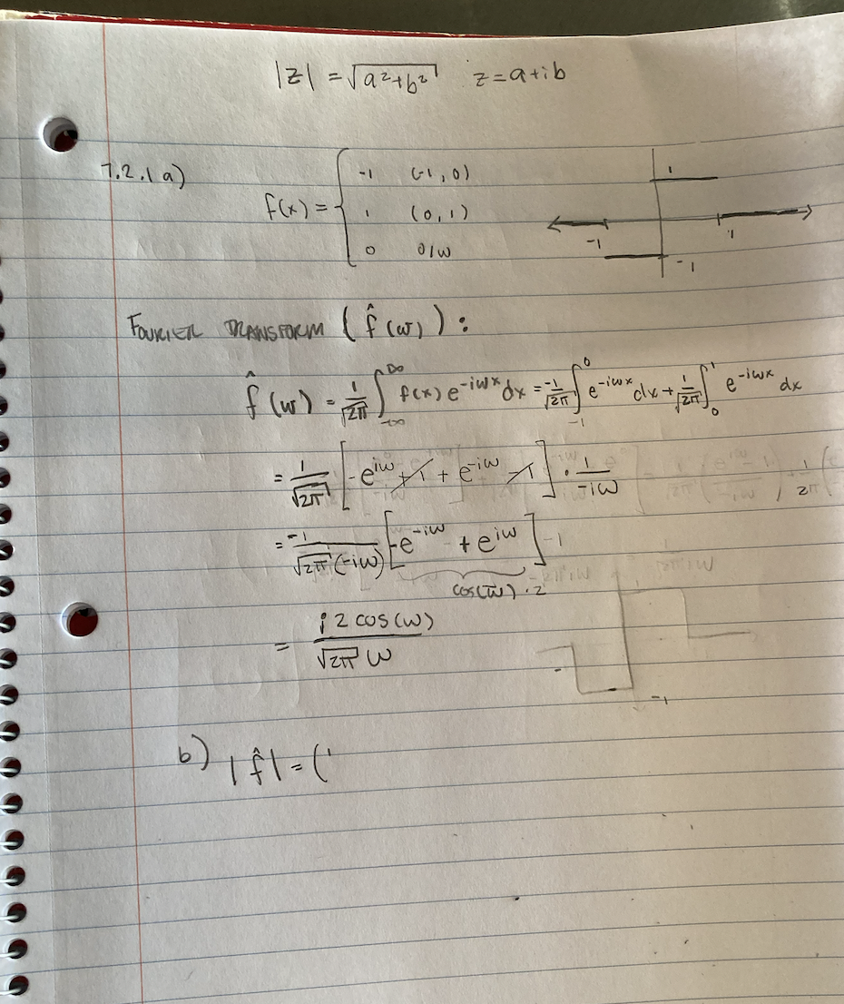 7.2.1 a)
121= √√9² +6²²
f(x) = {
=
= F
-1
FOURIER TRANSFORM ( f (w) ):
1
6) | fl= (²
(-1,0)
(0,1)
o/w
4x
FEFT (FIN)
f(x) e-iwxdx:
z=atib
-eiw ✓ + ein A
-e
12 cos (W)
vzpw
=±
21
teiw-1
Cos (W) 2
-icox
e
I
clx +
I
-iwx
e
dx
/ 21